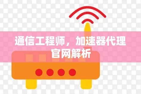 通信工程师,加速器代理官网解析 通信工程师,加速器代理官网解析