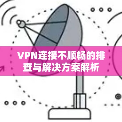 VPN连接不顺畅的排查与解决方案解析 VPN连接不顺畅的排查与解决方案解析