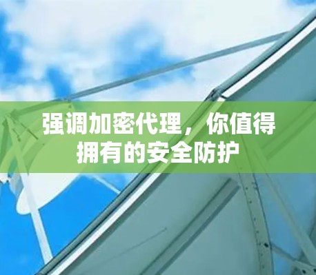 强调加密代理,你值得拥有的安全防护 强调加密代理,你值得拥有的安全防护