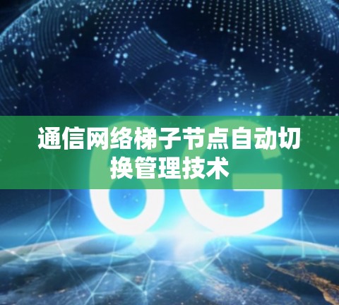 通信网络梯子节点自动切换管理技术 通信网络梯子节点自动切换管理技术