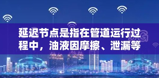 延迟节点是指在管道运行过程中,油液因摩擦、泄漏等原因延迟进入管道的情况。它对管道管理至关重要,因为低延迟节点意味着油液延迟较少,便于处理和维修。以下是关于延迟节点的详细分析 延迟节点是指在管道运行过程中,油液因摩擦、泄漏等原因延迟进入管道的情况。它对管道管理至关重要,因为低延迟节点意味着油液延迟较少,便于处理和维修。以下是关于延迟节点的详细分析