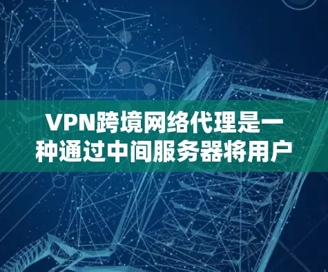 VPN跨境网络代理是一种通过中间服务器将用户连接到外部网络后,再通过VPN访问外部网站的技术。以下是详细的分步解释 VPN跨境网络代理是一种通过中间服务器将用户连接到外部网络后,再通过VPN访问外部网站的技术。以下是详细的分步解释