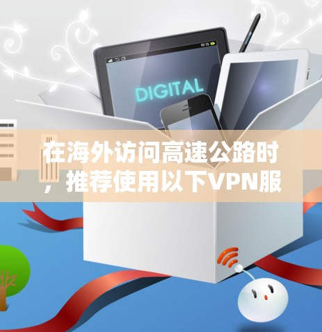 在海外访问高速公路时，推荐使用以下VPN服务，以确保安全、高效且符合当地法律法规