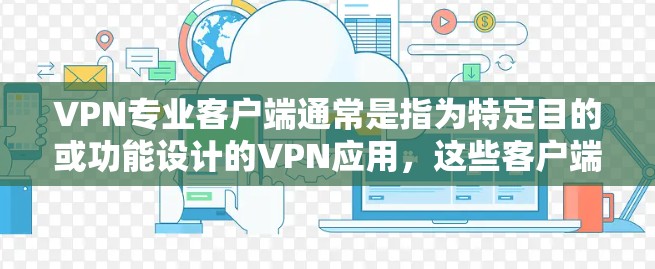 VPN专业客户端通常是指为特定目的或功能设计的VPN应用,这些客户端可能集成多种VPN技术,如端点安全、加密通信、多因素认证等。以下是关于VPN专业客户端的一些关键点 VPN专业客户端通常是指为特定目的或功能设计的VPN应用,这些客户端可能集成多种VPN技术,如端点安全、加密通信、多因素认证等。以下是关于VPN专业客户端的一些关键点