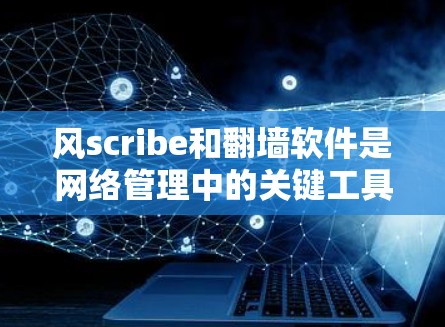 风scribe和翻墙软件是网络管理中的关键工具，它们在保护网络和控制访问方面发挥着重要作用。以下是关于这两个工具的详细解析