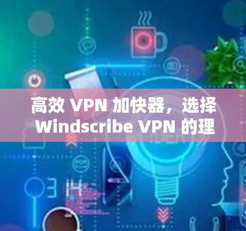 高效 VPN 加快器,选择 Windscribe VPN 的理由 高效 VPN 加快器,选择 Windscribe VPN 的理由