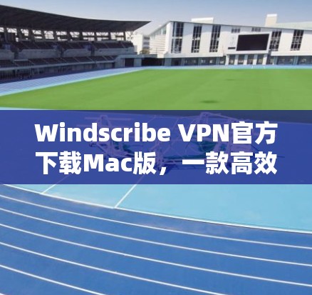 Windscribe VPN官方下载Mac版,一款高效隔离网络的实用工具 Windscribe VPN官方下载Mac版,一款高效隔离网络的实用工具