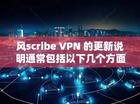 风scribe VPN 的更新说明通常包括以下几个方面 风scribe VPN 的更新说明通常包括以下几个方面