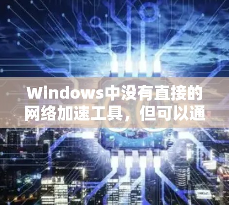 Windows中没有直接的网络加速工具,但可以通过以下方法来实现网络加速 Windows中没有直接的网络加速工具,但可以通过以下方法来实现网络加速