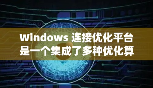 Windows 连接优化平台是一个集成了多种优化算法和配置工具的软件,旨在提升在 Windows 系统上连接网络设备的速度和效率。以下是关于 Windows 连接优化平台的详细信息 Windows 连接优化平台是一个集成了多种优化算法和配置工具的软件,旨在提升在 Windows 系统上连接网络设备的速度和效率。以下是关于 Windows 连接优化平台的详细信息