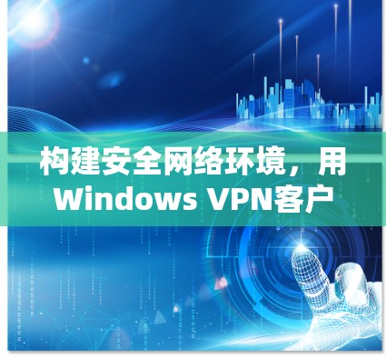 构建安全网络环境,用Windows VPN客户端守护你的隐私 构建安全网络环境,用Windows VPN客户端守护你的隐私