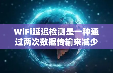 WiFi延迟检测是一种通过两次数据传输来减少无线网络延迟的技术。它在无线网络中应用广泛,尤其在高带宽或高延迟的环境中。以下是关于WiFi延迟检测的详细解释 WiFi延迟检测是一种通过两次数据传输来减少无线网络延迟的技术。它在无线网络中应用广泛,尤其在高带宽或高延迟的环境中。以下是关于WiFi延迟检测的详细解释