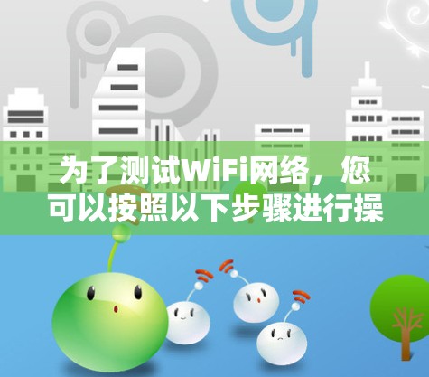 为了测试WiFi网络,您可以按照以下步骤进行操作 为了测试WiFi网络,您可以按照以下步骤进行操作