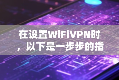 在设置WiFiVPN时,以下是一步步的指南 在设置WiFiVPN时,以下是一步步的指南