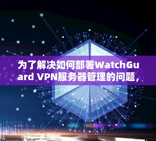 为了解决如何部署WatchGuard VPN服务器管理的问题,以下是一个详细的步骤指南,适用于不同层次的用户,包括用户、管理员和安全人员 为了解决如何部署WatchGuard VPN服务器管理的问题,以下是一个详细的步骤指南,适用于不同层次的用户,包括用户、管理员和安全人员