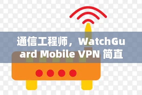 通信工程师,WatchGuard Mobile VPN 简直就是你的安全守护神 通信工程师,WatchGuard Mobile VPN 简直就是你的安全守护神