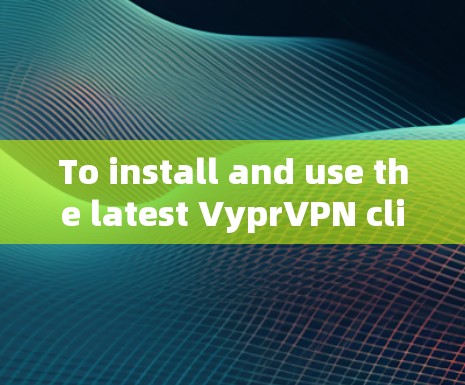 To install and use the latest VyprVPN client,follow these organized steps: To install and use the latest VyprVPN client,follow these organized steps:
