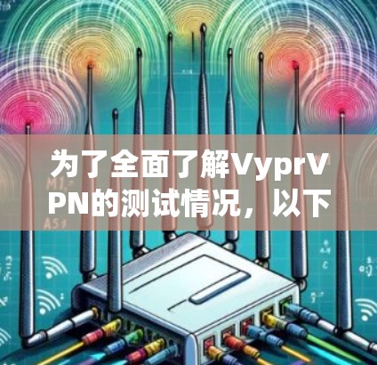 为了全面了解VyprVPN的测试情况,以下是一个有条理的总结 为了全面了解VyprVPN的测试情况,以下是一个有条理的总结