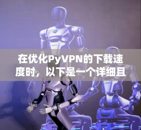 在优化PyVPN的下载速度时,以下是一个详细且优化后的步骤指南 在优化PyVPN的下载速度时,以下是一个详细且优化后的步骤指南