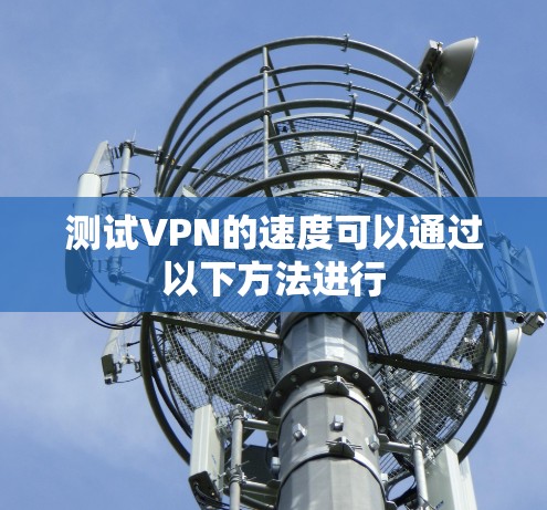 测试VPN的速度可以通过以下方法进行 测试VPN的速度可以通过以下方法进行