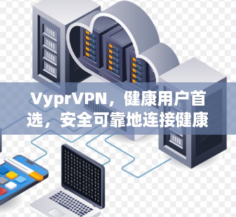 VyprVPN,健康用户首选,安全可靠地连接健康世界 VyprVPN,健康用户首选,安全可靠地连接健康世界