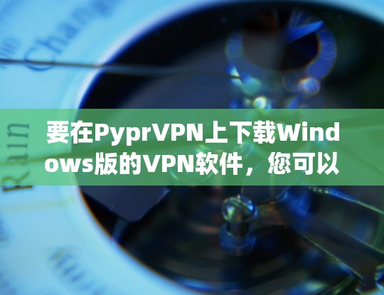要在PyprVPN上下载Windows版的VPN软件,您可以按照以下步骤操作 要在PyprVPN上下载Windows版的VPN软件,您可以按照以下步骤操作