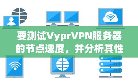 要测试VyprVPN服务器的节点速度,并分析其性能,可以按照以下步骤进行 要测试VyprVPN服务器的节点速度,并分析其性能,可以按照以下步骤进行