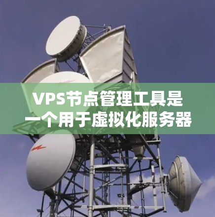 VPS节点管理工具是一个用于虚拟化服务器的管理平台,以下是详细的步骤和内容 VPS节点管理工具是一个用于虚拟化服务器的管理平台,以下是详细的步骤和内容