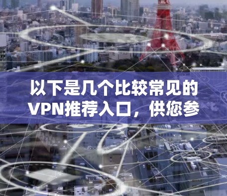 以下是几个比较常见的VPN推荐入口,供您参考 以下是几个比较常见的VPN推荐入口,供您参考