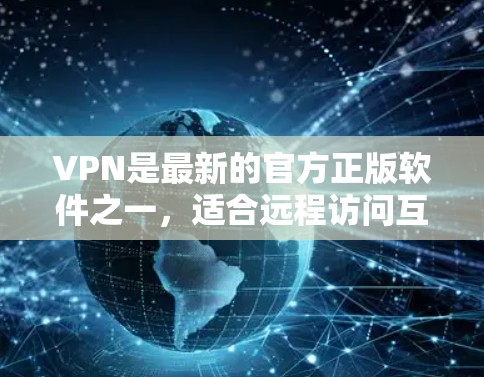 VPN是最新的官方正版软件之一,适合远程访问互联网。以下是几个常见的官方VPN软件及其特点 VPN是最新的官方正版软件之一,适合远程访问互联网。以下是几个常见的官方VPN软件及其特点