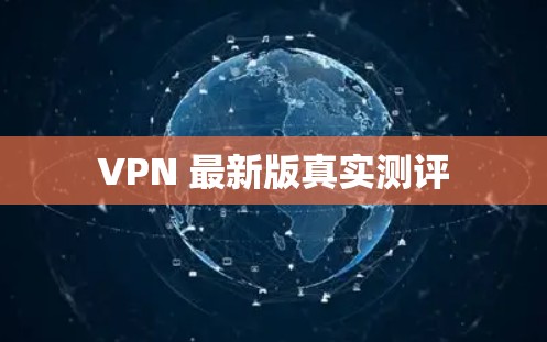 VPN 最新版真实测评 VPN 最新版真实测评
