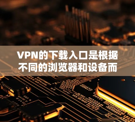 VPN的下载入口是根据不同的浏览器和设备而异的,以下是一些常见的VPN官网和下载入口 VPN的下载入口是根据不同的浏览器和设备而异的,以下是一些常见的VPN官网和下载入口