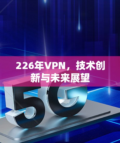 226年VPN,技术创新与未来展望 226年VPN,技术创新与未来展望