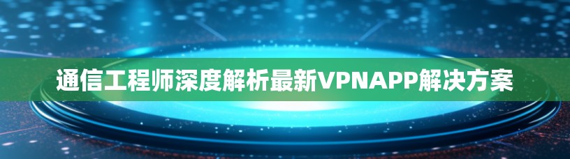 通信工程师深度解析最新VPNAPP解决方案 通信工程师深度解析最新VPNAPP解决方案