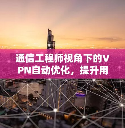 通信工程师视角下的VPN自动优化,提升用户体验的智慧之选 通信工程师视角下的VPN自动优化,提升用户体验的智慧之选