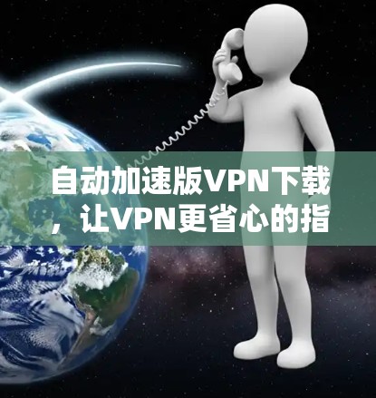 自动加速版VPN下载,让VPN更省心的指南 自动加速版VPN下载,让VPN更省心的指南