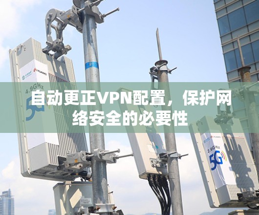自动更正VPN配置,保护网络安全的必要性 自动更正VPN配置,保护网络安全的必要性