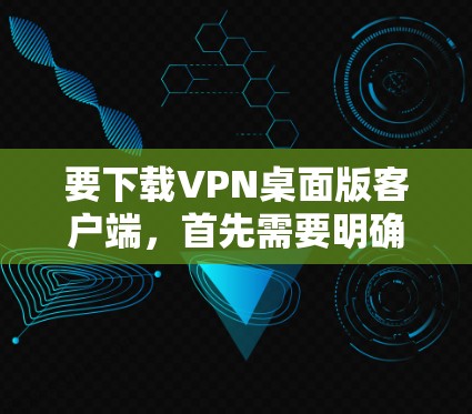 要下载VPN桌面版客户端,首先需要明确自己的使用需求和安全偏好。以下是一些关键步骤和考虑因素 要下载VPN桌面版客户端,首先需要明确自己的使用需求和安全偏好。以下是一些关键步骤和考虑因素