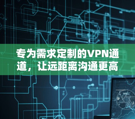 专为需求定制的VPN通道,让远距离沟通更高效 专为需求定制的VPN通道,让远距离沟通更高效