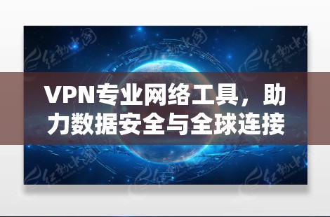 VPN专业网络工具,助力数据安全与全球连接 VPN专业网络工具,助力数据安全与全球连接