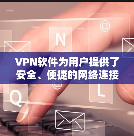 VPN软件为用户提供了安全、便捷的网络连接选择,以下是详细介绍 VPN软件为用户提供了安全、便捷的网络连接选择,以下是详细介绍