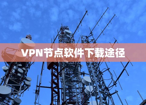 VPN节点软件下载途径 VPN节点软件下载途径