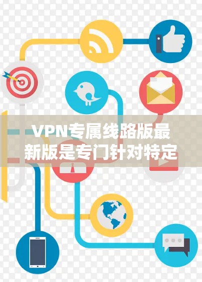 VPN专属线路版最新版是专门针对特定设备或用户设计的VPN服务,通常包括以下特点 VPN专属线路版最新版是专门针对特定设备或用户设计的VPN服务,通常包括以下特点