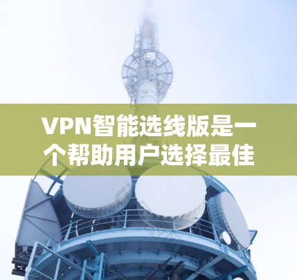 VPN智能选线版是一个帮助用户选择最佳VPN服务的软件，适用于个人或企业用户。以下是详细步骤