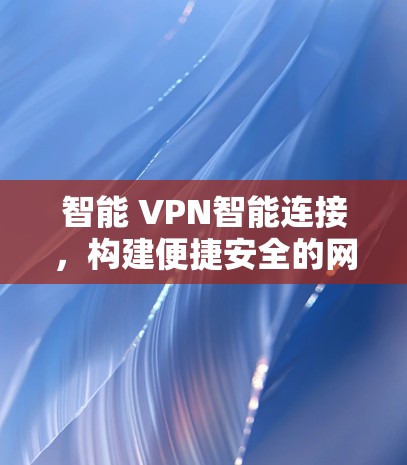 智能 VPN智能连接,构建便捷安全的网络环境 智能 VPN智能连接,构建便捷安全的网络环境