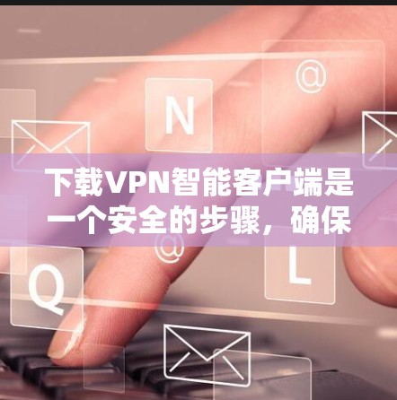 下载VPN智能客户端是一个安全的步骤，确保软件的安全性，防止被恶意软件攻击。以下是详细的步骤指南