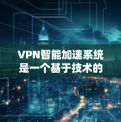 VPN智能加速系统是一个基于技术的系统,旨在通过优化连接速度和资源管理,提升用户在线体验。以下是对该系统运作的详细总结 VPN智能加速系统是一个基于技术的系统,旨在通过优化连接速度和资源管理,提升用户在线体验。以下是对该系统运作的详细总结