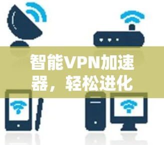 智能VPN加速器,轻松进化你的VPN体验 智能VPN加速器,轻松进化你的VPN体验