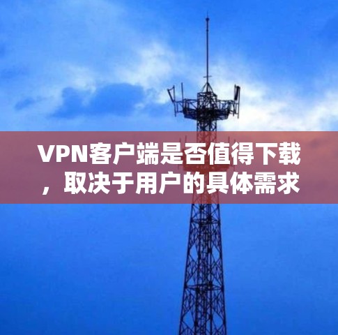 VPN客户端是否值得下载，取决于用户的具体需求和使用习惯。以下是一些关键点，帮助你决定是否值得下载