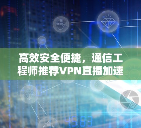高效安全便捷，通信工程师推荐VPN直播加速软件